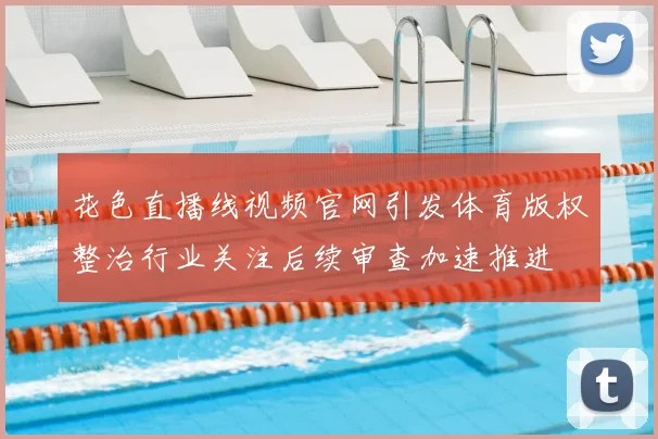 花色直播线视频官网引发体育版权整治行业关注后续审查加速推进
