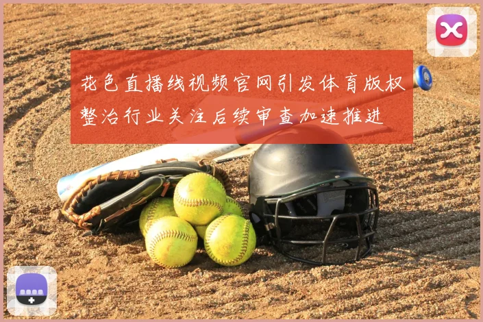 花色直播线视频官网引发体育版权整治行业关注后续审查加速推进