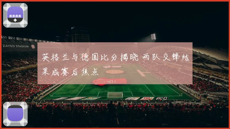 英格兰与德国比分揭晓 两队交锋结果成赛后焦点