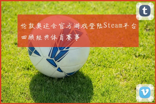 伦敦奥运会官方游戏登陆Steam平台回顾经典体育赛事