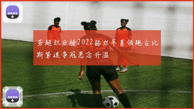芬超积分榜2022赫尔辛基领跑古比斯紧追争冠悬念升温
