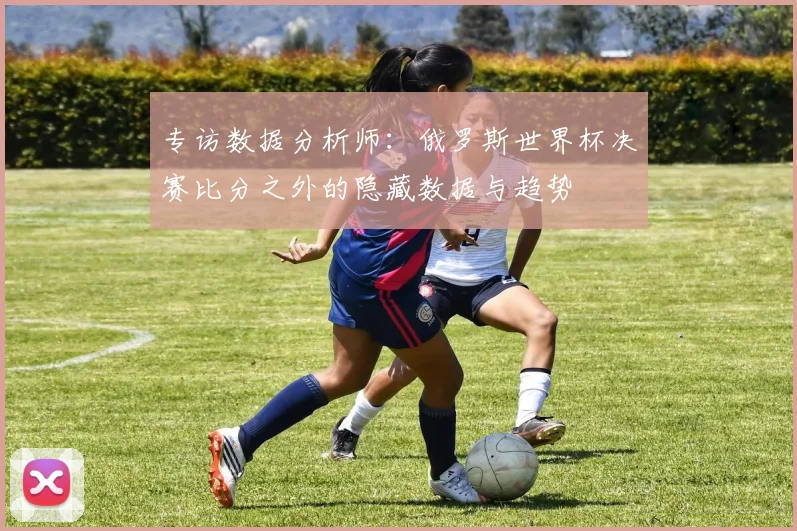 专访数据分析师:俄罗斯世界杯决赛比分之外的隐藏数据与趋势
