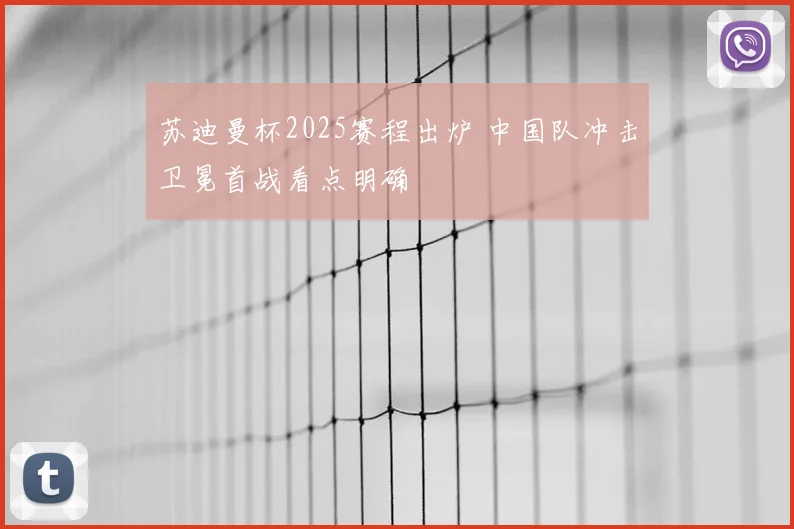 苏迪曼杯2025赛程出炉 中国队冲击卫冕首战看点明确