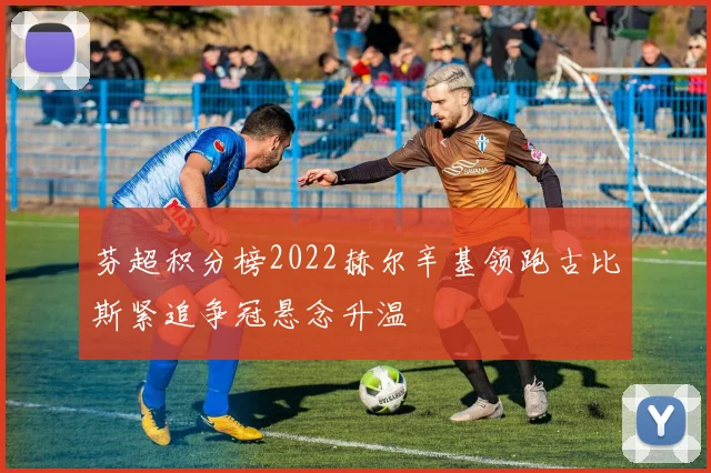 芬超积分榜2022赫尔辛基领跑古比斯紧追争冠悬念升温