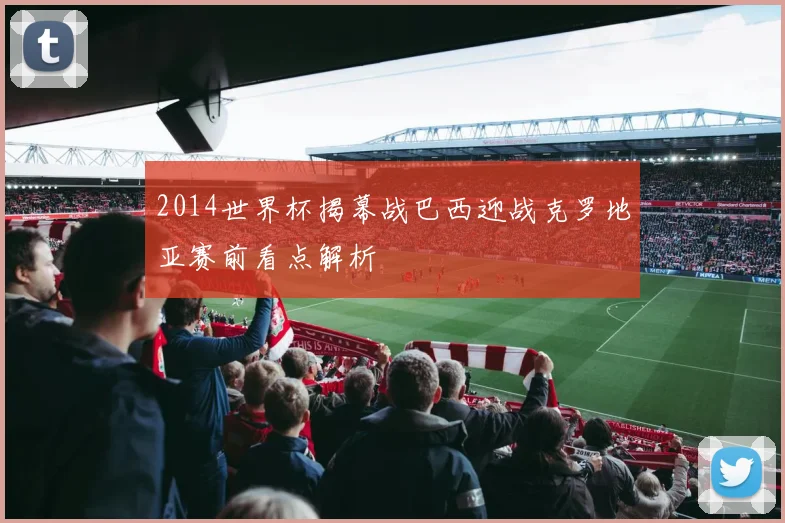 2014世界杯揭幕战巴西迎战克罗地亚赛前看点解析