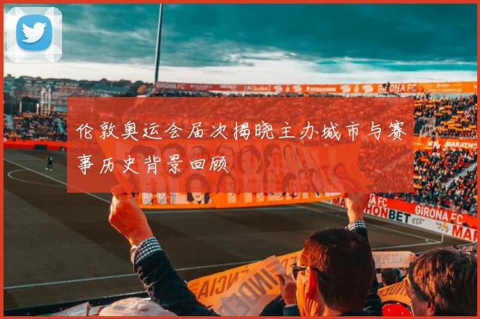 伦敦奥运会届次揭晓主办城市与赛事历史背景回顾