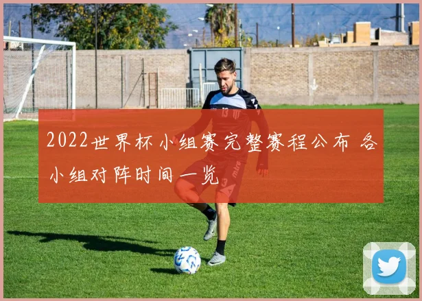 2022世界杯小组赛完整赛程公布 各小组对阵时间一览