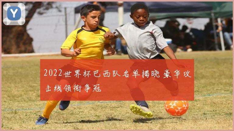 2022世界杯巴西队名单揭晓 豪华攻击线领衔争冠