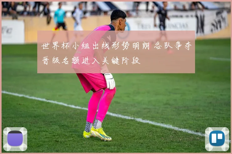 世界杯小组出线形势明朗 各队争夺晋级名额进入关键阶段