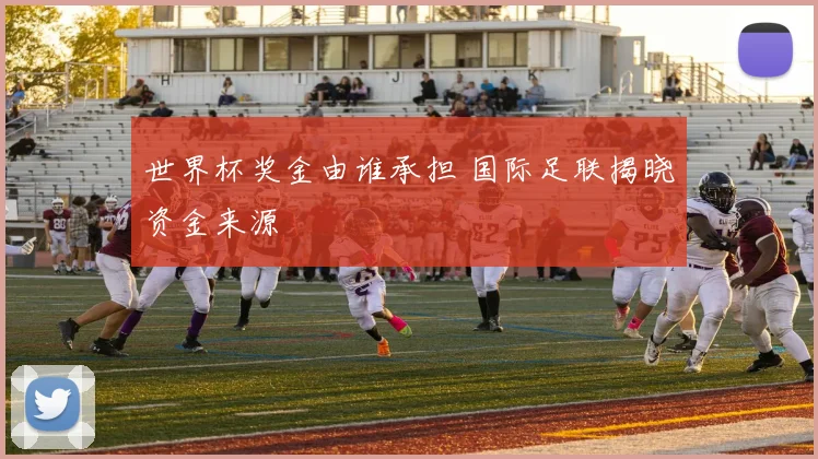 世界杯奖金由谁承担 国际足联揭晓资金来源