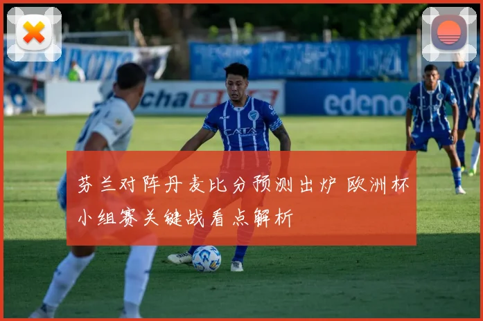 芬兰对阵丹麦比分预测出炉 欧洲杯小组赛关键战看点解析