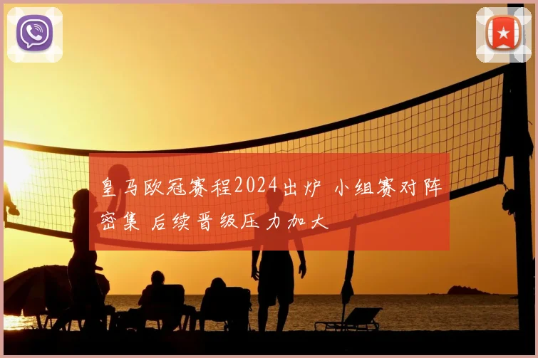皇马欧冠赛程2024出炉 小组赛对阵密集 后续晋级压力加大