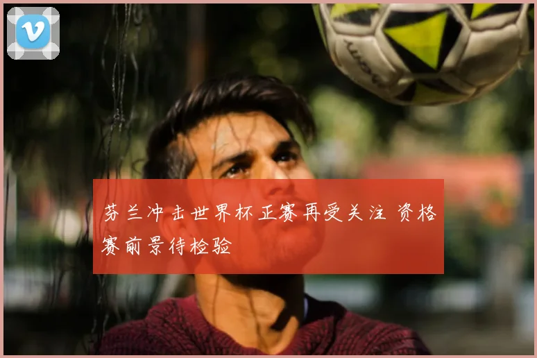 芬兰冲击世界杯正赛再受关注 资格赛前景待检验