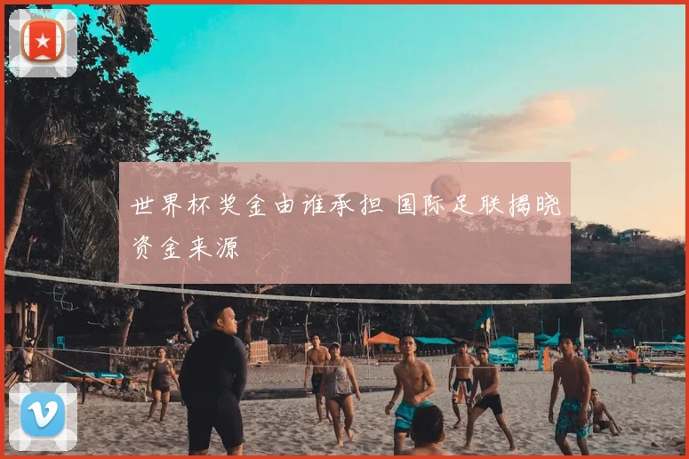 世界杯奖金由谁承担 国际足联揭晓资金来源