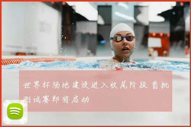 世界杯场地建设进入收尾阶段 首批测试赛即将启动