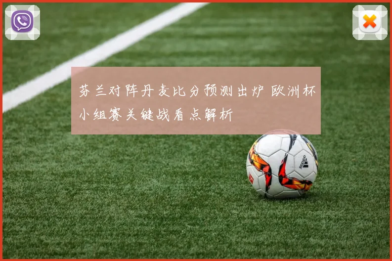 芬兰对阵丹麦比分预测出炉 欧洲杯小组赛关键战看点解析