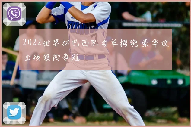 2022世界杯巴西队名单揭晓 豪华攻击线领衔争冠