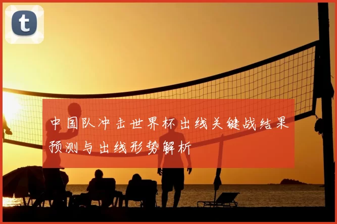 中国队冲击世界杯出线关键战结果预测与出线形势解析