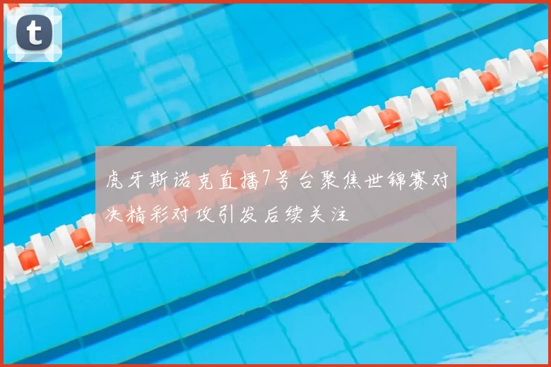 虎牙斯诺克直播7号台聚焦世锦赛对决精彩对攻引发后续关注