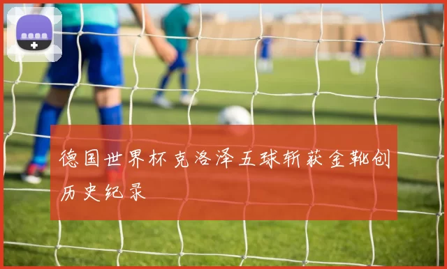 德国世界杯克洛泽五球斩获金靴创历史纪录