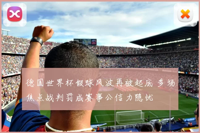 德国世界杯假球风波再被起底 多场焦点战判罚成赛事公信力隐忧