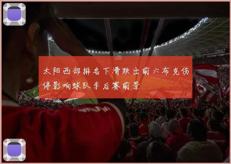 太阳西部排名下滑跌出前六布克伤停影响球队季后赛前景