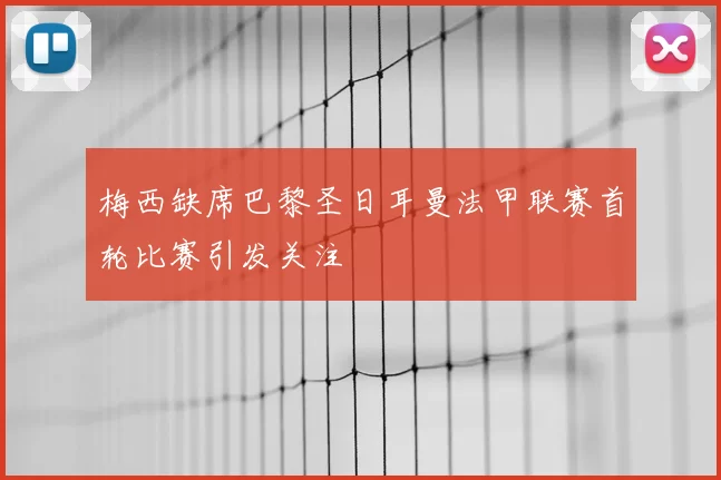 梅西缺席巴黎圣日耳曼法甲联赛首轮比赛引发关注