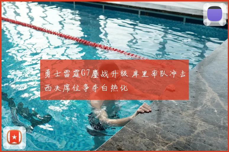 勇士雷霆G7鏖战升级 库里率队冲击西决席位争夺白热化