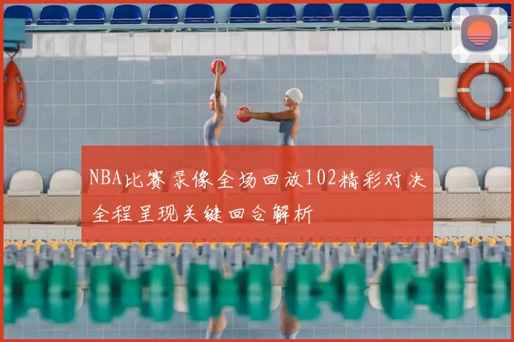 NBA比赛录像全场回放102精彩对决全程呈现关键回合解析