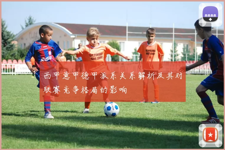 西甲意甲德甲派系关系解析及其对联赛竞争格局的影响