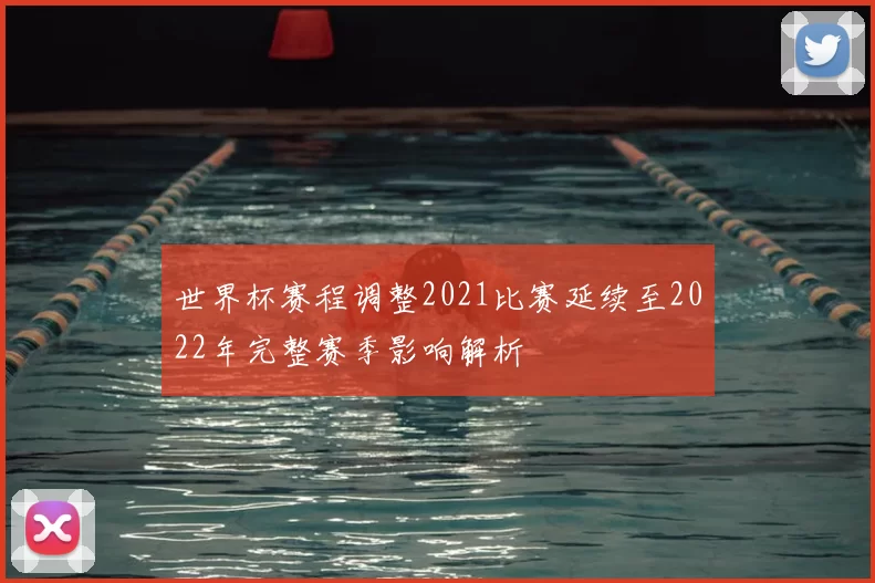 世界杯赛程调整2021比赛延续至2022年完整赛季影响解析
