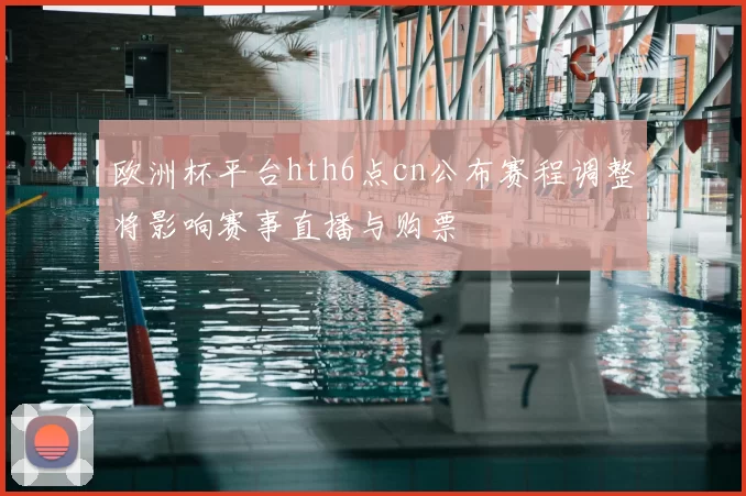欧洲杯平台hth6点cn公布赛程调整将影响赛事直播与购票