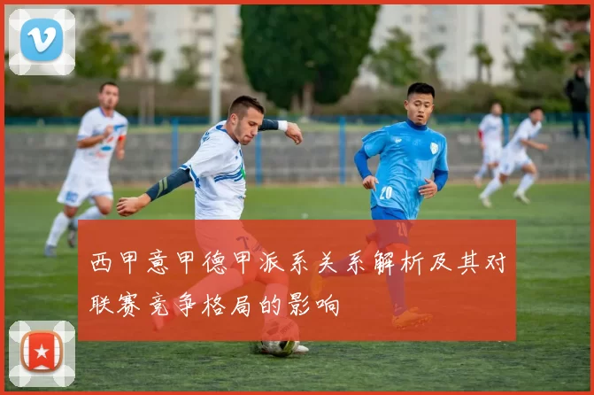 西甲意甲德甲派系关系解析及其对联赛竞争格局的影响