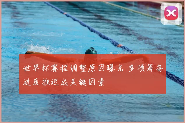 世界杯赛程调整原因曝光 多项筹备进度推迟成关键因素