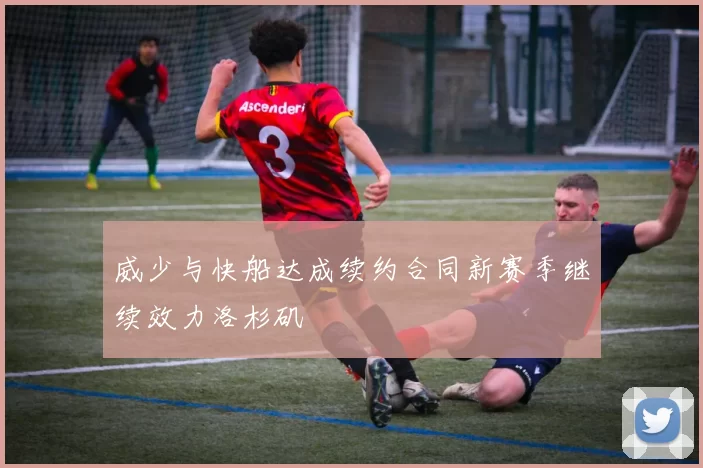 威少与快船达成续约合同新赛季继续效力洛杉矶