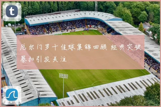 厄尔门罗十佳球集锦回顾 经典突破暴扣引发关注