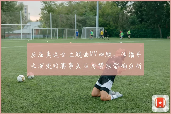 历届奥运会主题曲MV回顾，传播手法演变对赛事关注与赞助影响分析