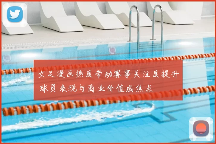 女足漫画热度带动赛事关注度提升 球员表现与商业价值成焦点