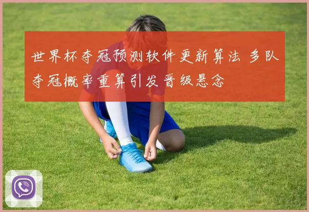 世界杯夺冠预测软件更新算法 多队夺冠概率重算引发晋级悬念