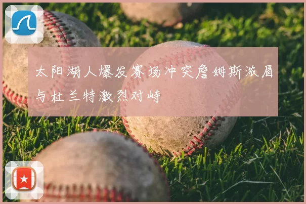 太阳湖人爆发赛场冲突詹姆斯浓眉与杜兰特激烈对峙