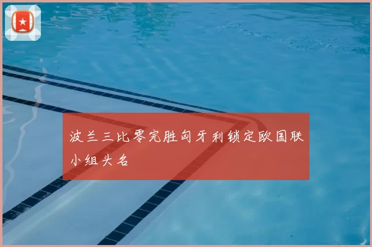 波兰三比零完胜匈牙利锁定欧国联小组头名