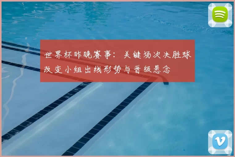 世界杯昨晚赛事：关键场次决胜球改变小组出线形势与晋级悬念