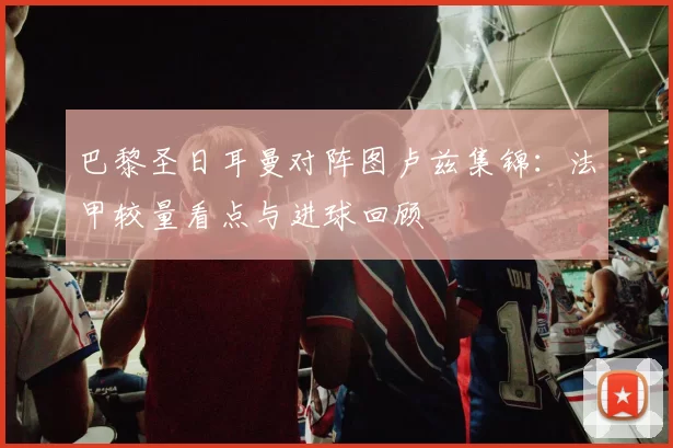 巴黎圣日耳曼对阵图卢兹集锦：法甲较量看点与进球回顾