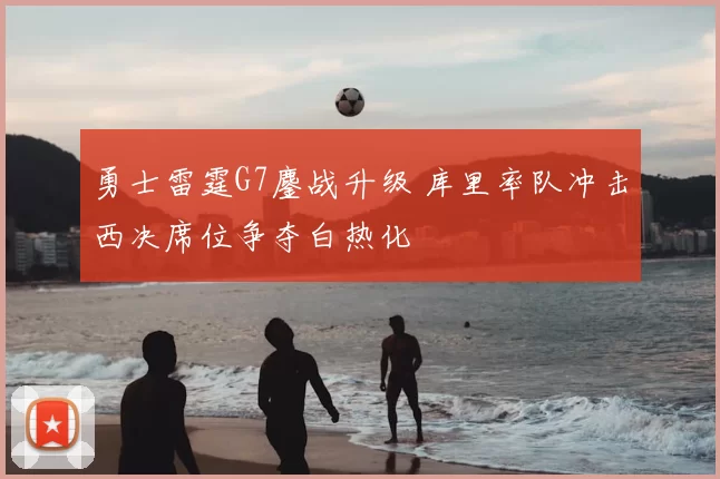 勇士雷霆G7鏖战升级 库里率队冲击西决席位争夺白热化