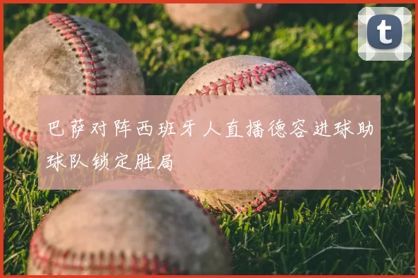 巴萨对阵西班牙人直播德容进球助球队锁定胜局