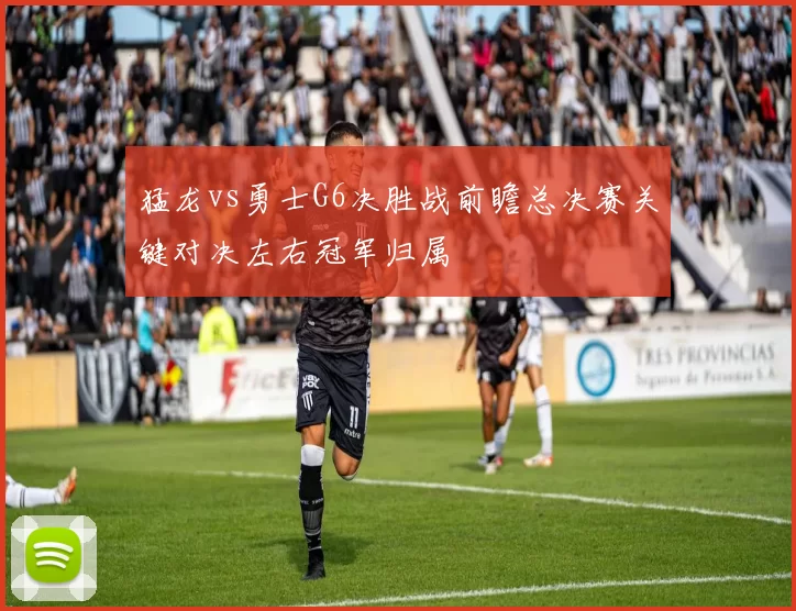 猛龙vs勇士G6决胜战前瞻总决赛关键对决左右冠军归属