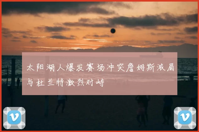 太阳湖人爆发赛场冲突詹姆斯浓眉与杜兰特激烈对峙