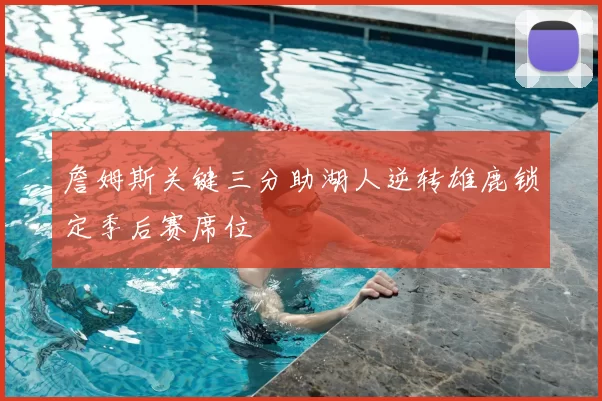 詹姆斯关键三分助湖人逆转雄鹿锁定季后赛席位