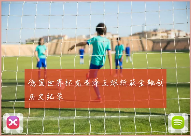 德国世界杯克洛泽五球斩获金靴创历史纪录