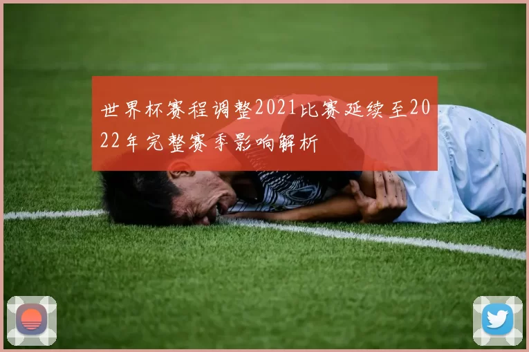 世界杯赛程调整2021比赛延续至2022年完整赛季影响解析